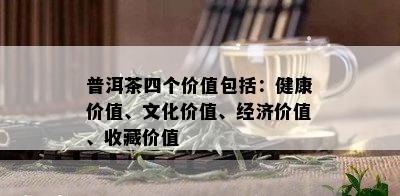 普洱茶四个价值包括：健康价值、文化价值、经济价值、收藏价值