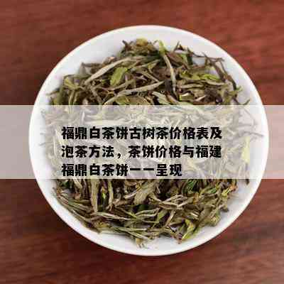 福鼎白茶饼古树茶价格表及泡茶方法，茶饼价格与福建福鼎白茶饼一一呈现