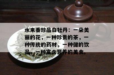 水来香珍品白牡丹：一朵美丽的花，一种珍贵的茶，一种传统的材，一种健的饮品，一种富含营养的美食。