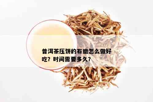 普洱茶压饼的石磨怎么做好吃？时间需要多久？