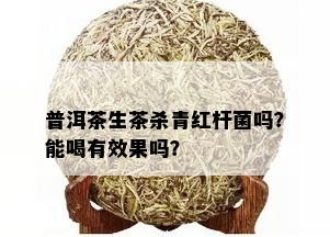 普洱茶生茶杀青红杆菌吗？能喝有效果吗？