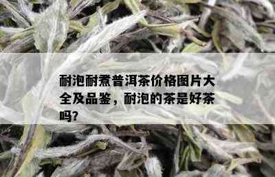 耐泡耐煮普洱茶价格图片大全及品鉴，耐泡的茶是好茶吗？