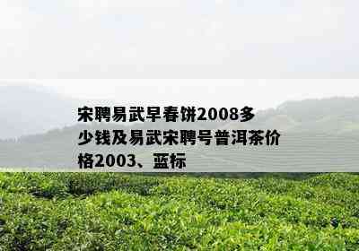 宋聘易武早春饼2008多少钱及易武宋聘号普洱茶价格2003、蓝标