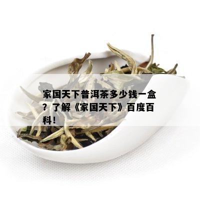 家国天下普洱茶多少钱一盒？了解《家国天下》百度百科！