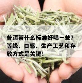 普洱茶什么标准好喝一些？等级、口感、生产工艺和存放方式是关键！