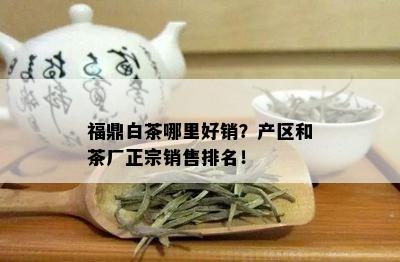 福鼎白茶哪里好销？产区和茶厂正宗销售排名！