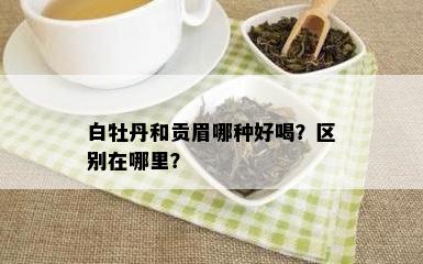 白牡丹和贡眉哪种好喝？区别在哪里？