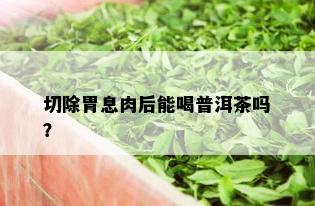 切除胃息肉后能喝普洱茶吗？