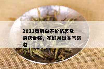 2021贡眉白茶价格表及荣获金奖，花好月圆香气满溢