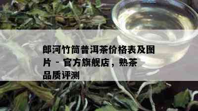 郎河竹筒普洱茶价格表及图片 - 官方旗舰店，熟茶品质评测