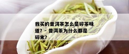 我买的普洱茶怎么是碎茶味道？- 普洱茶为什么都是碎末？