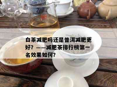 白茶减肥吗还是普洱减肥更好？——减肥茶排行榜之一名效果如何？