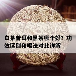 白茶普洱和黑茶哪个好？功效区别和喝法对比详解