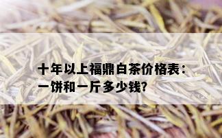 十年以上福鼎白茶价格表：一饼和一斤多少钱？