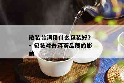 散装普洱用什么包装好？ - 包装对普洱茶品质的影响