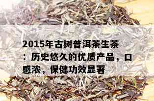 2015年古树普洱茶生茶：历史悠久的优质产品，口感浓，保健功效显著