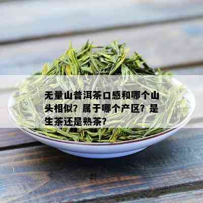 无量山普洱茶口感和哪个山头相似？属于哪个产区？是生茶还是熟茶？