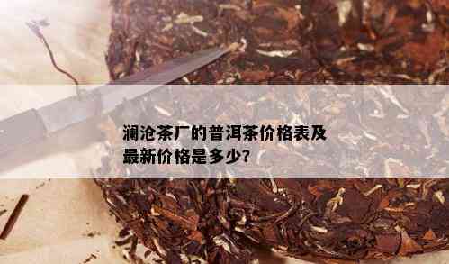 澜沧茶厂的普洱茶价格表及最新价格是多少？