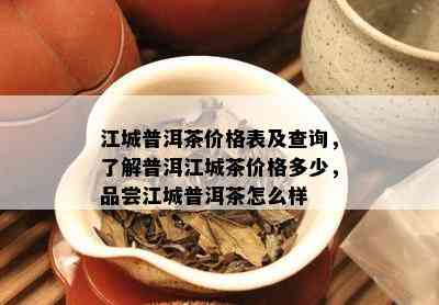 江城普洱茶价格表及查询，了解普洱江城茶价格多少，品尝江城普洱茶怎么样