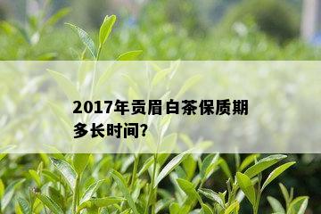 2017年贡眉白茶保质期多长时间？