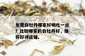 东莞白牡丹哪家好喝吃一点？比较哪家的白牡丹好，推荐好评店铺。