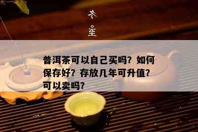 普洱茶可以自己买吗？如何保存好？存放几年可升值？可以卖吗？