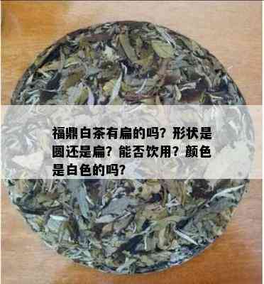 福鼎白茶有扁的吗？形状是圆还是扁？能否饮用？颜色是白色的吗？