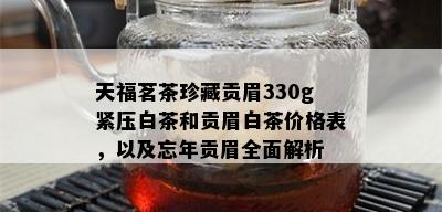 天福茗茶珍藏贡眉330g紧压白茶和贡眉白茶价格表，以及忘年贡眉全面解析