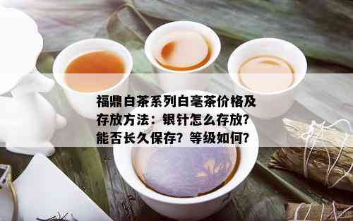 福鼎白茶系列白毫茶价格及存放方法：银针怎么存放？能否长久保存？等级如何？