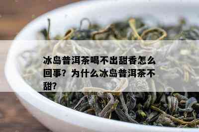 冰岛普洱茶喝不出甜香怎么回事？为什么冰岛普洱茶不甜？