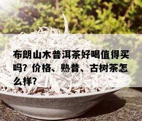 布朗山木普洱茶好喝值得买吗？价格、熟普、古树茶怎么样？