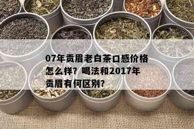 07年贡眉老白茶口感价格怎么样？喝法和2017年贡眉有何区别？