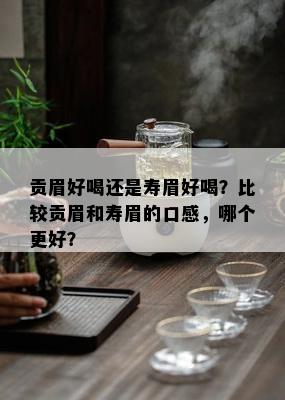 贡眉好喝还是寿眉好喝？比较贡眉和寿眉的口感，哪个更好？