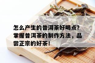 怎么产生的普洱茶好喝点？掌握普洱茶的制作方法，品尝正宗的好茶！