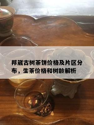 邦崴古树茶饼价格及片区分布，生茶价格和树龄解析