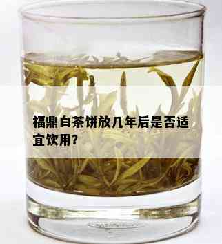 福鼎白茶饼放几年后是否适宜饮用？