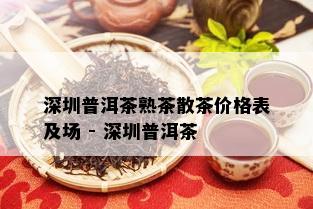 深圳普洱茶熟茶散茶价格表及场 - 深圳普洱茶