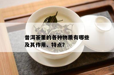 普洱茶里的各种物质有哪些及其作用、特点？