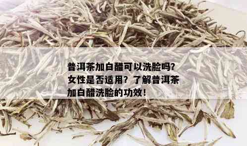 普洱茶加白醋可以洗脸吗？女性是否适用？了解普洱茶加白醋洗脸的功效！