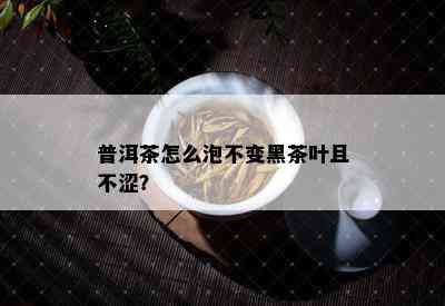 普洱茶怎么泡不变黑茶叶且不涩？