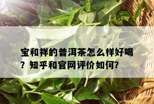 宝和祥的普洱茶怎么样好喝？知乎和官网评价如何？