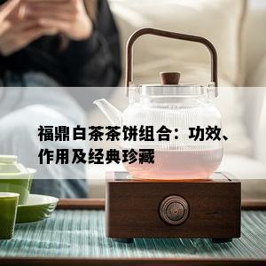 福鼎白茶茶饼组合：功效、作用及经典珍藏