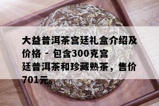 大益普洱茶宫廷礼盒介绍及价格 - 包含300克宫廷普洱茶和珍藏熟茶，售价701元。