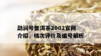 勐润号普洱茶2002官网介绍，档次评价及编号解析