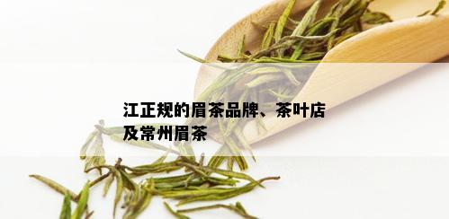 江正规的眉茶品牌、茶叶店及常州眉茶