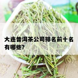 大连普洱茶公司排名前十名有哪些？