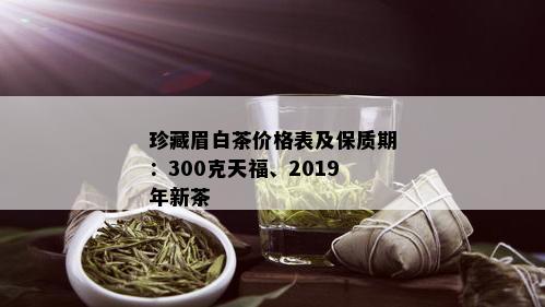 珍藏眉白茶价格表及保质期：300克天福、2019年新茶