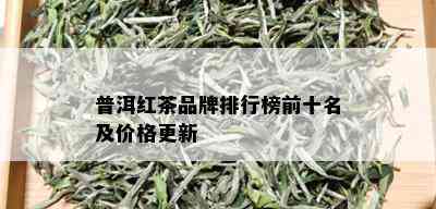 普洱红茶品牌排行榜前十名及价格更新