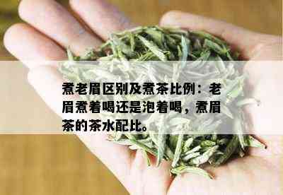 煮老眉区别及煮茶比例：老眉煮着喝还是泡着喝，煮眉茶的茶水配比。