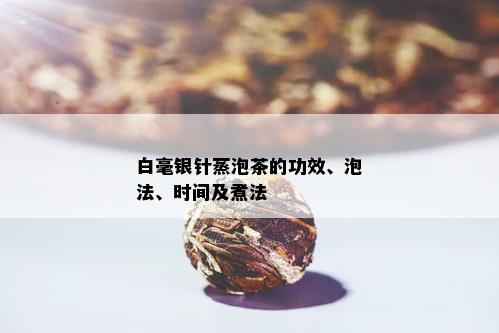 白毫银针蒸泡茶的功效、泡法、时间及煮法